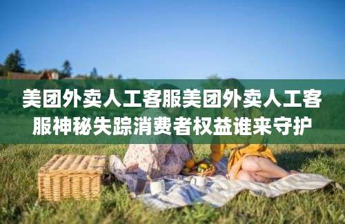 美团外卖人工客服美团外卖人工客服神秘失踪消费者权益谁来守护