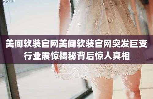 美间软装官网美间软装官网突发巨变行业震惊揭秘背后惊人真相
