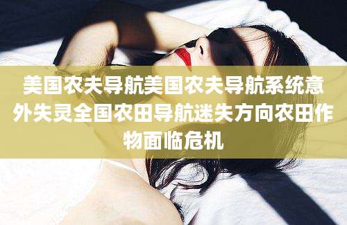 美国农夫导航美国农夫导航系统意外失灵全国农田导航迷失方向农田作物面临危机