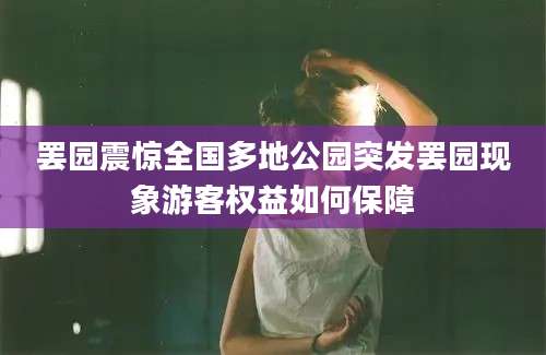 罢园震惊全国多地公园突发罢园现象游客权益如何保障