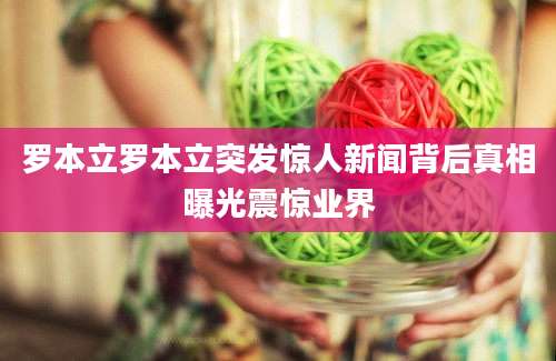 罗本立罗本立突发惊人新闻背后真相曝光震惊业界