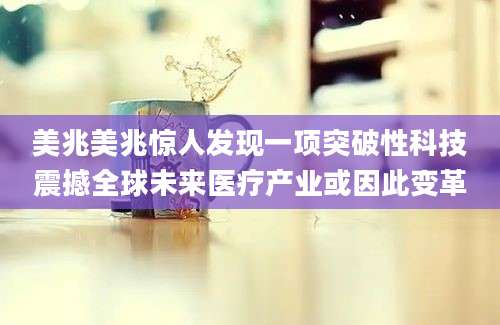美兆美兆惊人发现一项突破性科技震撼全球未来医疗产业或因此变革