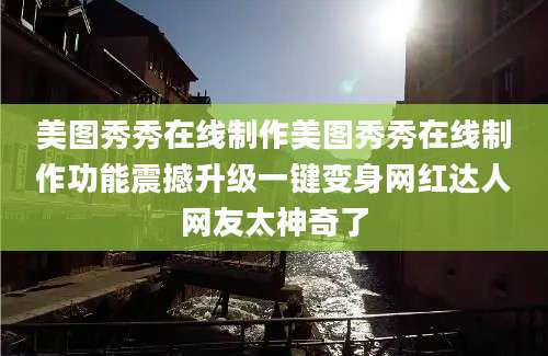 美图秀秀在线制作美图秀秀在线制作功能震撼升级一键变身网红达人网友太神奇了