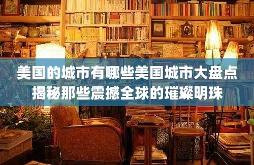 美国的城市有哪些美国城市大盘点揭秘那些震撼全球的璀璨明珠