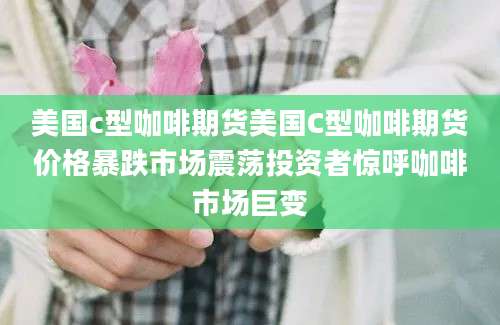 美国c型咖啡期货美国C型咖啡期货价格暴跌市场震荡投资者惊呼咖啡市场巨变