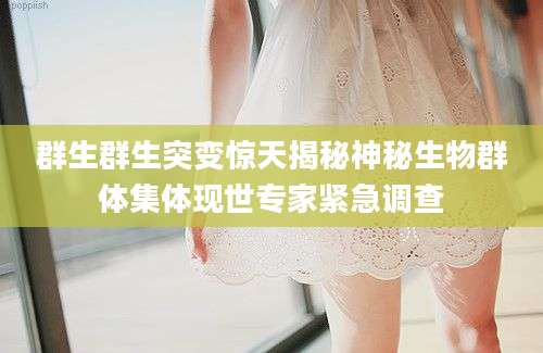 群生群生突变惊天揭秘神秘生物群体集体现世专家紧急调查