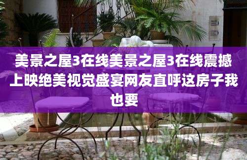 美景之屋3在线美景之屋3在线震撼上映绝美视觉盛宴网友直呼这房子我也要