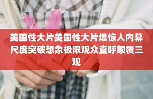 美国性大片美国性大片爆惊人内幕尺度突破想象极限观众直呼颠覆三观