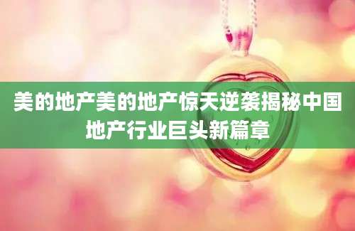美的地产美的地产惊天逆袭揭秘中国地产行业巨头新篇章