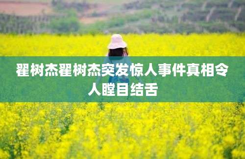 翟树杰翟树杰突发惊人事件真相令人瞠目结舌