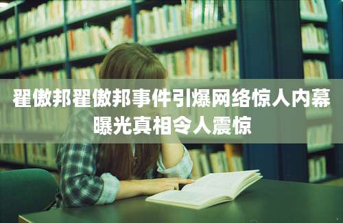 翟傲邦翟傲邦事件引爆网络惊人内幕曝光真相令人震惊