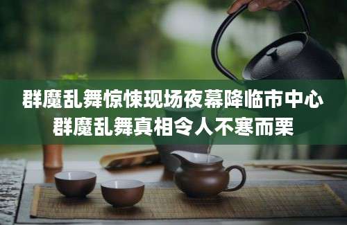 群魔乱舞惊悚现场夜幕降临市中心群魔乱舞真相令人不寒而栗