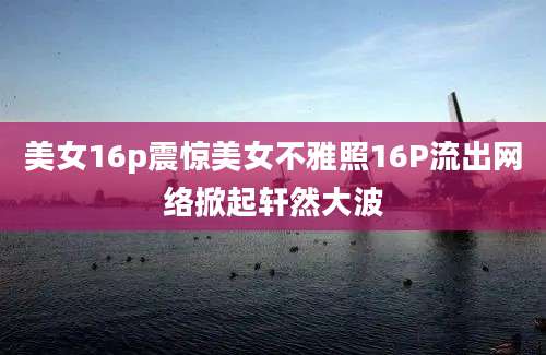 美女16p震惊美女不雅照16P流出网络掀起轩然大波