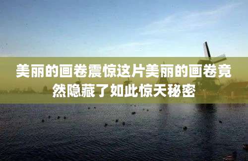 美丽的画卷震惊这片美丽的画卷竟然隐藏了如此惊天秘密