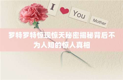 罗特罗特惊现惊天秘密揭秘背后不为人知的惊人真相