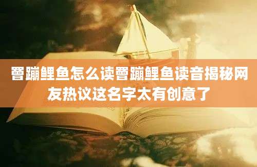 罾蹦鲤鱼怎么读罾蹦鲤鱼读音揭秘网友热议这名字太有创意了