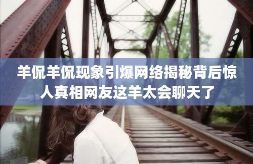 羊侃羊侃现象引爆网络揭秘背后惊人真相网友这羊太会聊天了
