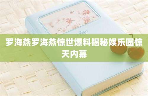罗海燕罗海燕惊世爆料揭秘娱乐圈惊天内幕