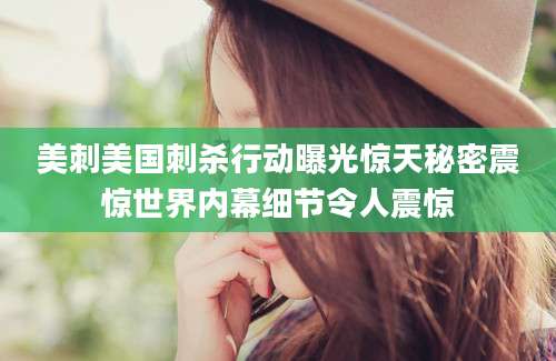 美刺美国刺杀行动曝光惊天秘密震惊世界内幕细节令人震惊