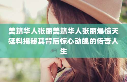 美籍华人张丽美籍华人张丽爆惊天猛料揭秘其背后惊心动魄的传奇人生