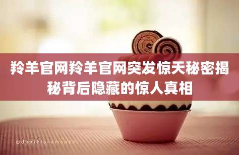 羚羊官网羚羊官网突发惊天秘密揭秘背后隐藏的惊人真相