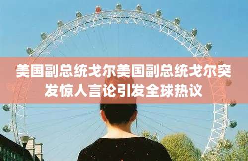 美国副总统戈尔美国副总统戈尔突发惊人言论引发全球热议