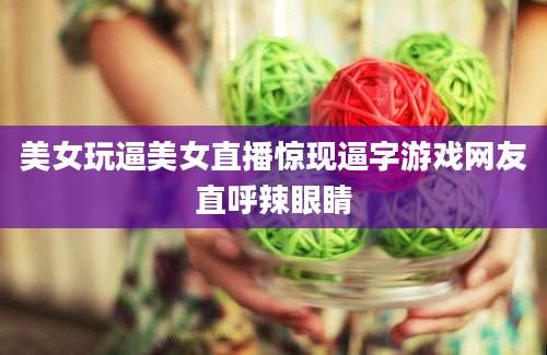 美女玩逼美女直播惊现逼字游戏网友直呼辣眼睛