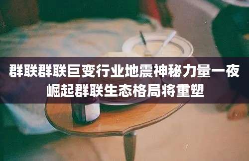 群联群联巨变行业地震神秘力量一夜崛起群联生态格局将重塑