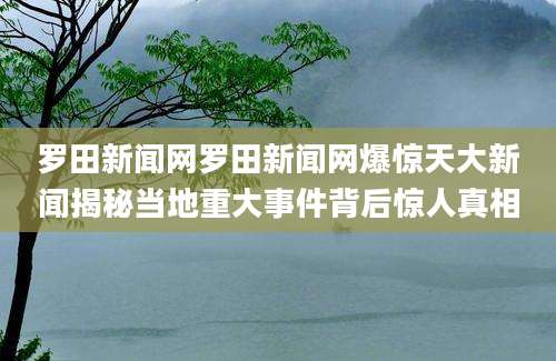 罗田新闻网罗田新闻网爆惊天大新闻揭秘当地重大事件背后惊人真相