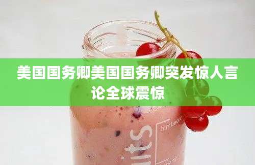 美国国务卿美国国务卿突发惊人言论全球震惊
