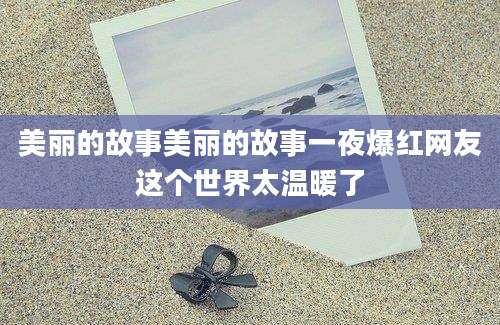 美丽的故事美丽的故事一夜爆红网友这个世界太温暖了