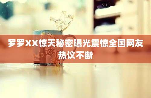 罗罗XX惊天秘密曝光震惊全国网友热议不断