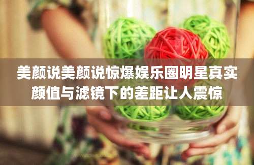 美颜说美颜说惊爆娱乐圈明星真实颜值与滤镜下的差距让人震惊