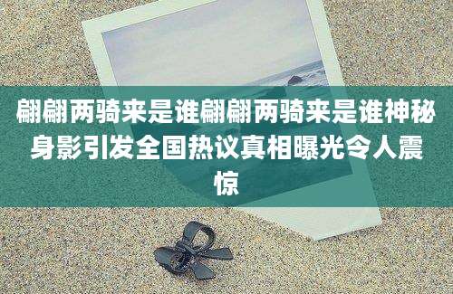翩翩两骑来是谁翩翩两骑来是谁神秘身影引发全国热议真相曝光令人震惊