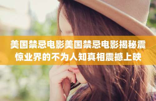 美国禁忌电影美国禁忌电影揭秘震惊业界的不为人知真相震撼上映