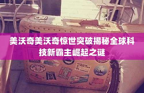美沃奇美沃奇惊世突破揭秘全球科技新霸主崛起之谜