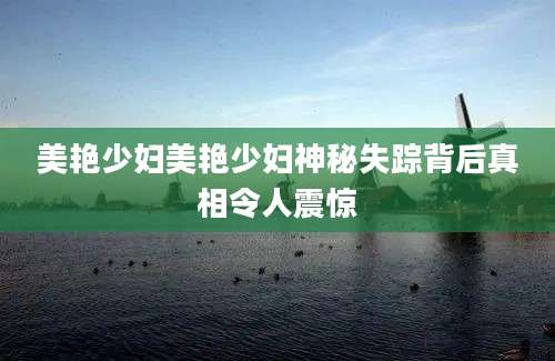 美艳少妇美艳少妇神秘失踪背后真相令人震惊