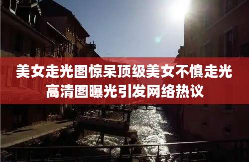 美女走光图惊呆顶级美女不慎走光高清图曝光引发网络热议