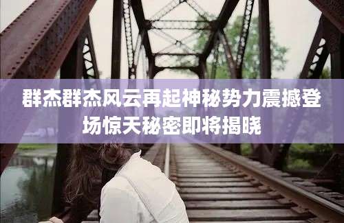 群杰群杰风云再起神秘势力震撼登场惊天秘密即将揭晓