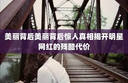 美丽背后美丽背后惊人真相揭开明星网红的残酷代价