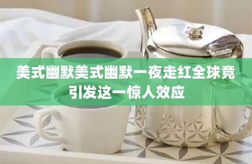 美式幽默美式幽默一夜走红全球竟引发这一惊人效应