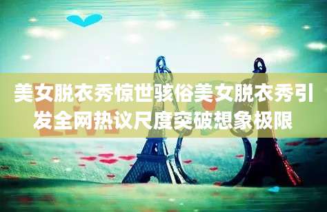 美女脱衣秀惊世骇俗美女脱衣秀引发全网热议尺度突破想象极限