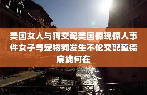 美国女人与狗交配美国惊现惊人事件女子与宠物狗发生不伦交配道德底线何在