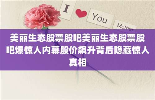 美丽生态股票股吧美丽生态股票股吧爆惊人内幕股价飙升背后隐藏惊人真相