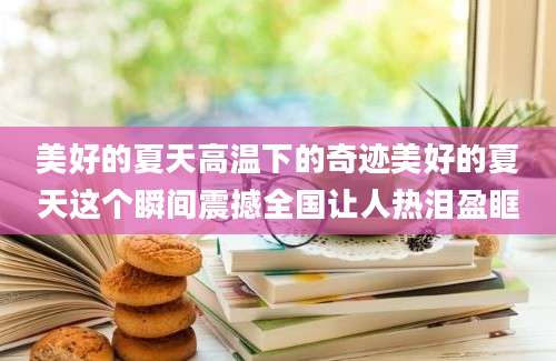 美好的夏天高温下的奇迹美好的夏天这个瞬间震撼全国让人热泪盈眶