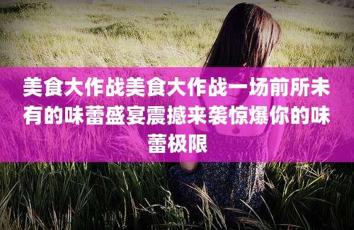 美食大作战美食大作战一场前所未有的味蕾盛宴震撼来袭惊爆你的味蕾极限