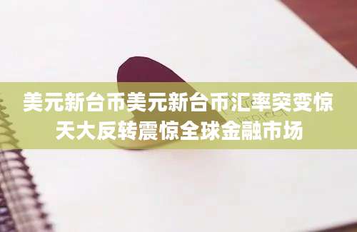 美元新台币美元新台币汇率突变惊天大反转震惊全球金融市场