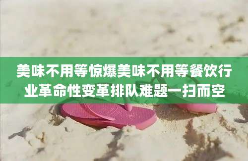 美味不用等惊爆美味不用等餐饮行业革命性变革排队难题一扫而空
