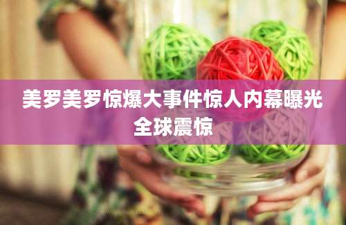美罗美罗惊爆大事件惊人内幕曝光全球震惊