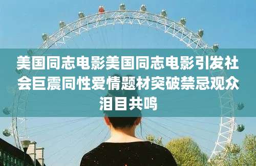 美国同志电影美国同志电影引发社会巨震同性爱情题材突破禁忌观众泪目共鸣